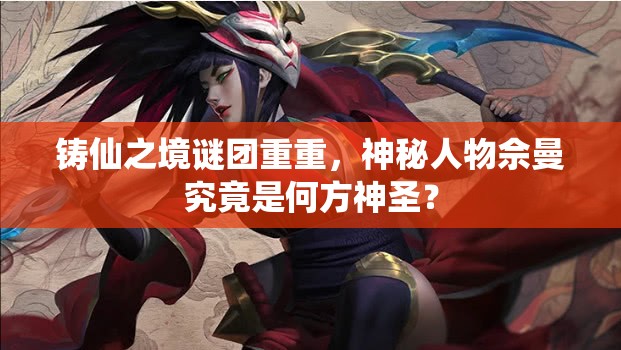 铸仙之境谜团重重，神秘人物佘曼究竟是何方神圣？