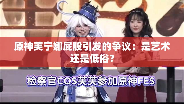 原神芙宁娜屁股引发的争议：是艺术还是低俗？