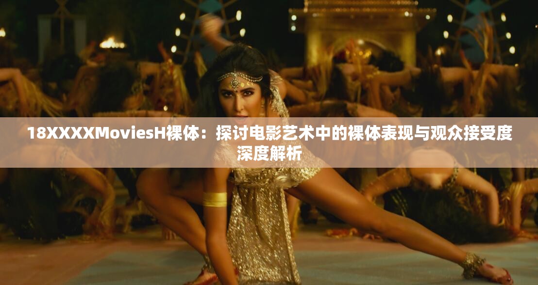 18XXXXMoviesH裸体：探讨电影艺术中的裸体表现与观众接受度深度解析