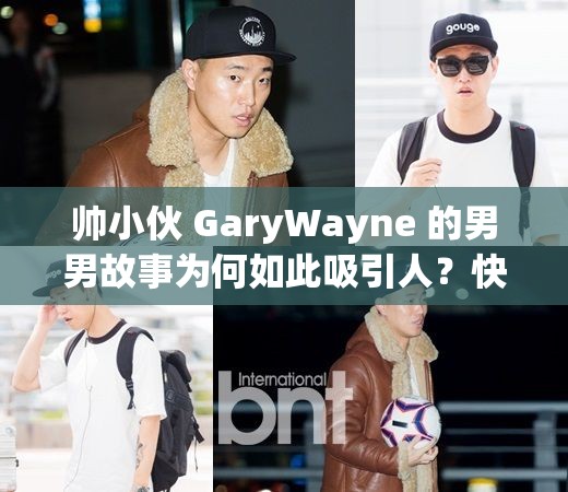 帅小伙 GaryWayne 的男男故事为何如此吸引人？快来一探究竟
