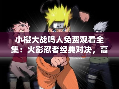 小樱大战鸣人免费观看全集：火影忍者经典对决，高清在线畅享完整剧情
