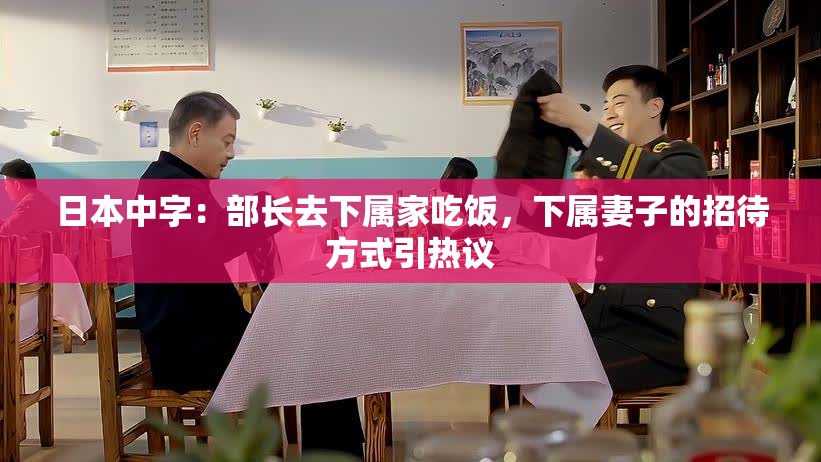 日本中字：部长去下属家吃饭，下属妻子的招待方式引热议