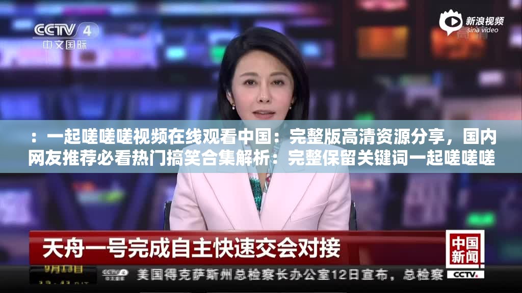 ：一起嗟嗟嗟视频在线观看中国：完整版高清资源分享，国内网友推荐必看热门搞笑合集解析：完整保留关键词一起嗟嗟嗟视频在线观看中国，通过添加完整版高清资源分享满足用户搜索需求，国内网友推荐必看增强可信度，热门搞笑合集暗示视频属性，同时符合百度用户对娱乐内容的长尾搜索习惯，34字长度符合SEO要求且自然流畅