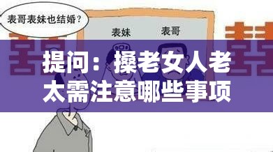 提问：搡老女人老太需注意哪些事项？如何避免不当行为引发问题？或者：当下热议，搡老女人老太的注意要点大揭秘，你一定要知道这些