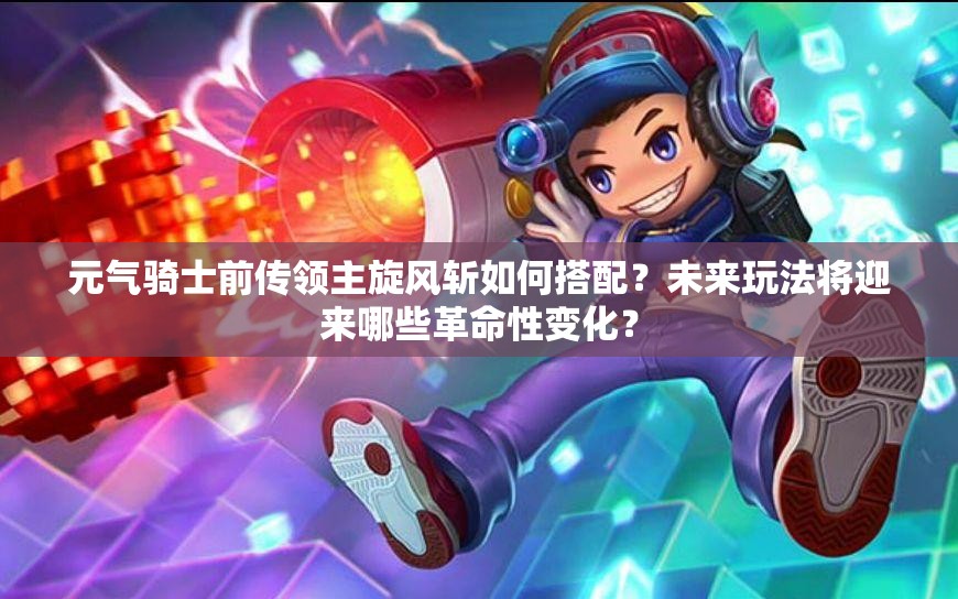 元气骑士前传领主旋风斩如何搭配？未来玩法将迎来哪些革命性变化？