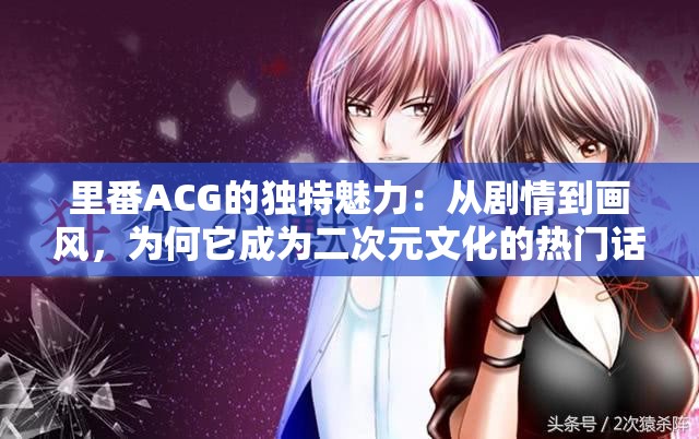 里番ACG的独特魅力：从剧情到画风，为何它成为二次元文化的热门话题？