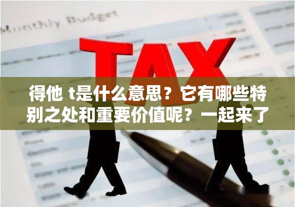 得他 t是什么意思？它有哪些特别之处和重要价值呢？一起来了解
