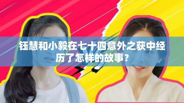 钰慧和小毅在七十四意外之获中经历了怎样的故事？