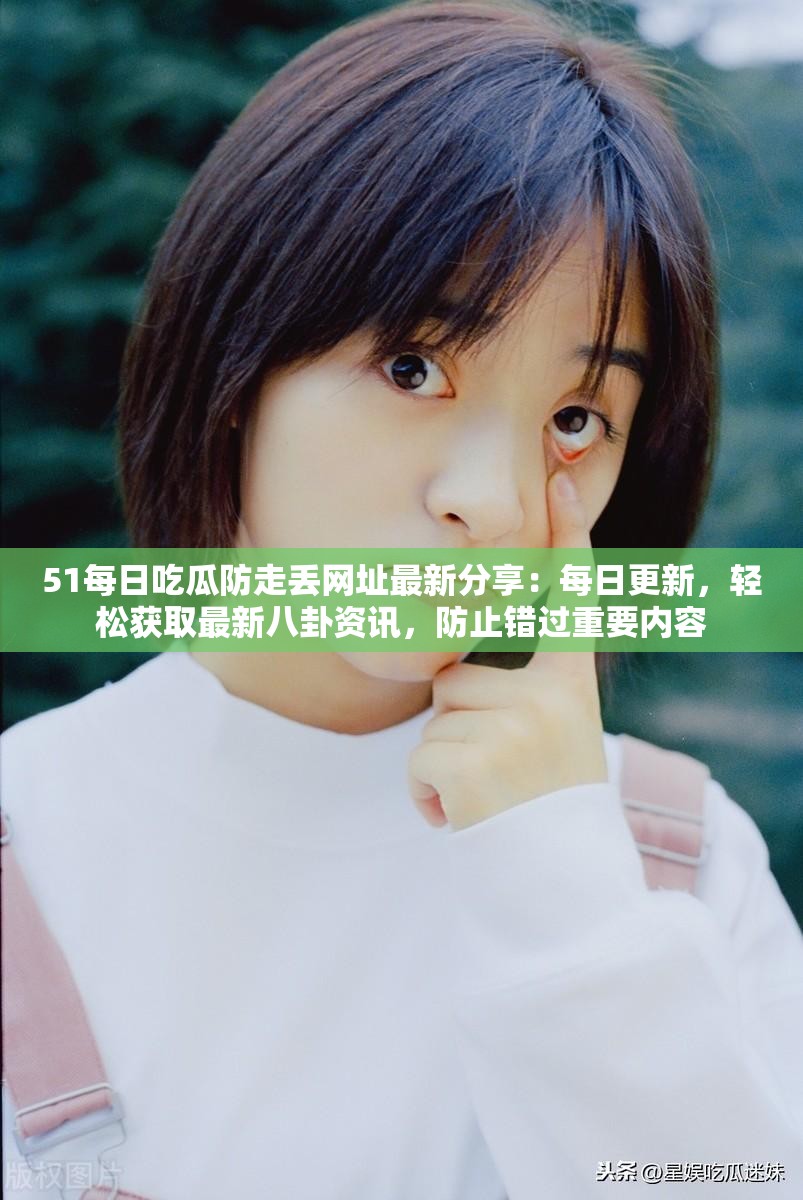 51每日吃瓜防走丢网址最新分享：每日更新，轻松获取最新八卦资讯，防止错过重要内容