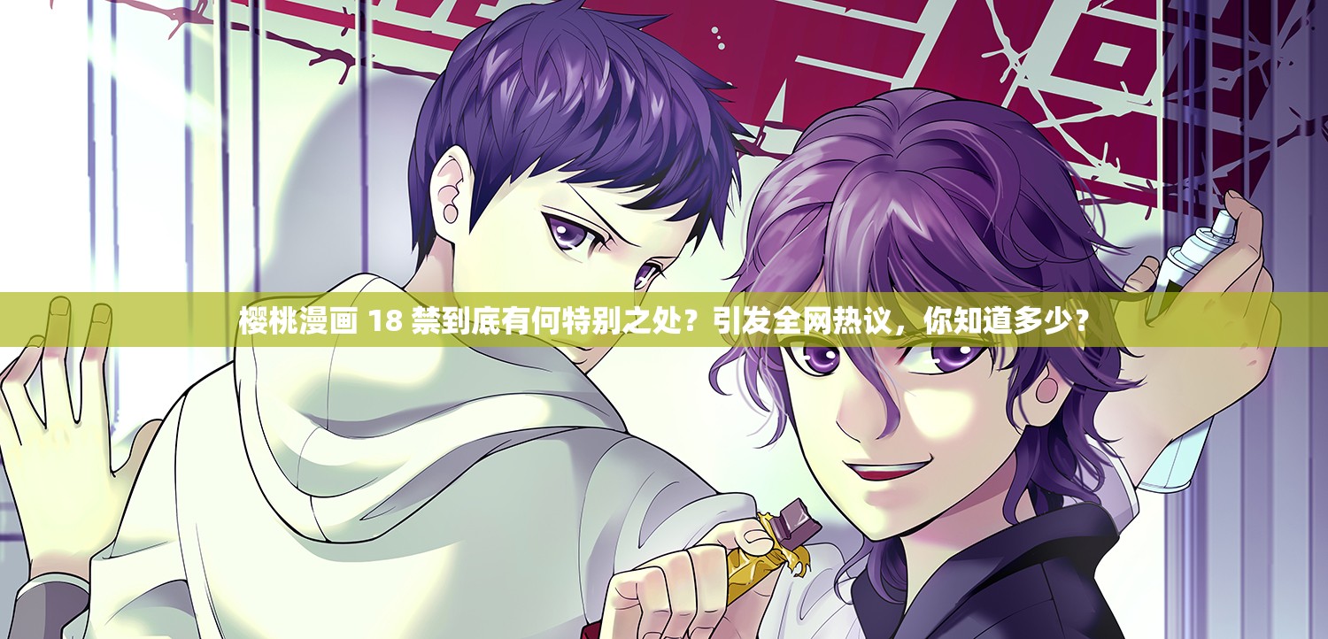 樱桃漫画 18 禁到底有何特别之处？引发全网热议，你知道多少？