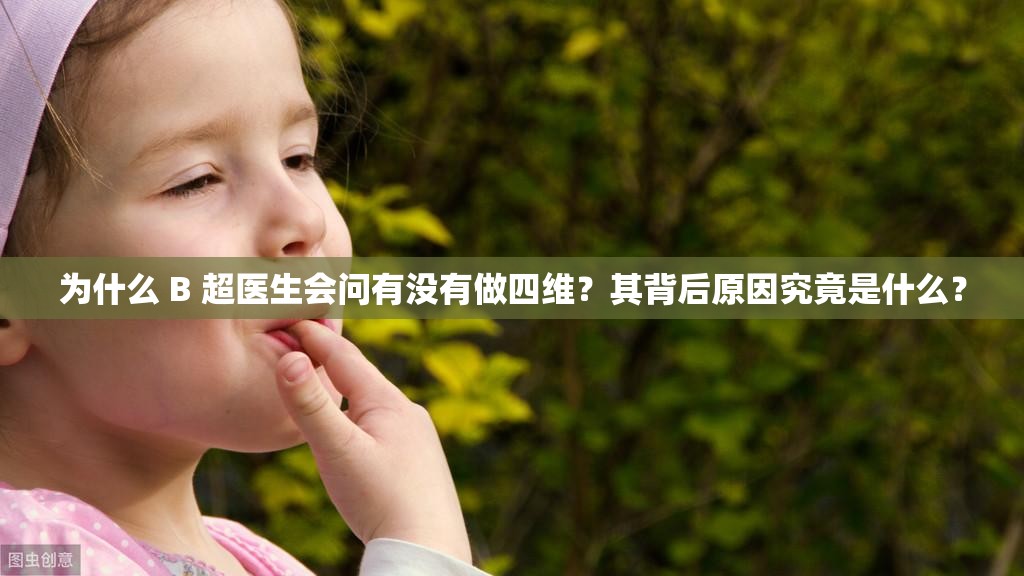 为什么 B 超医生会问有没有做四维？其背后原因究竟是什么？