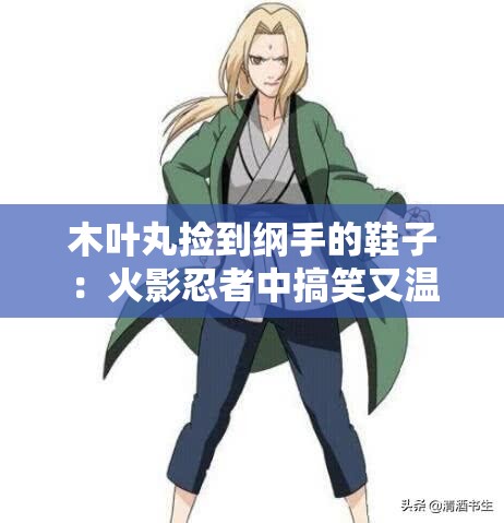 木叶丸捡到纲手的鞋子：火影忍者中搞笑又温馨的经典瞬间回顾