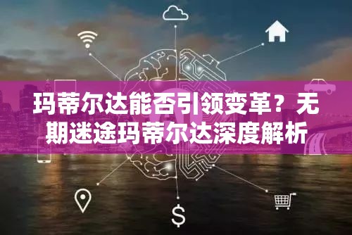 玛蒂尔达能否引领变革？无期迷途玛蒂尔达深度解析及玩法前瞻