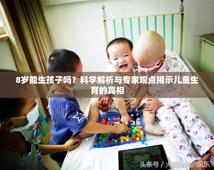 8岁能生孩子吗？科学解析与专家观点揭示儿童生育的真相