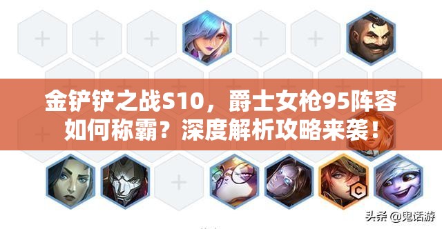 金铲铲之战S10，爵士女枪95阵容如何称霸？深度解析攻略来袭！