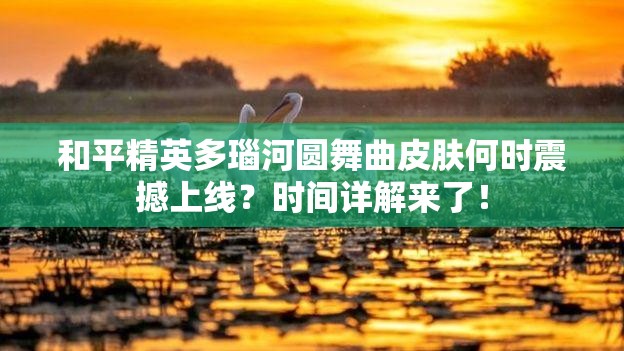 和平精英多瑙河圆舞曲皮肤何时震撼上线？时间详解来了！