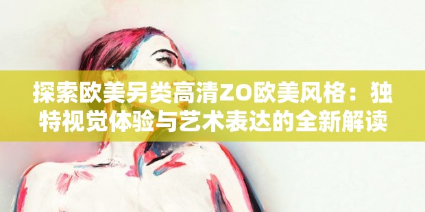 探索欧美另类高清ZO欧美风格：独特视觉体验与艺术表达的全新解读