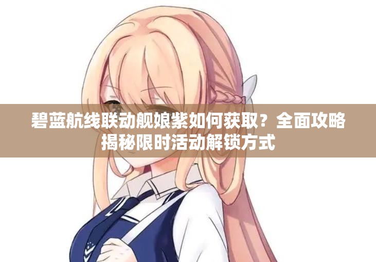 碧蓝航线联动舰娘紫如何获取？全面攻略揭秘限时活动解锁方式