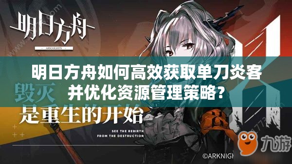 明日方舟如何高效获取单刀炎客并优化资源管理策略？