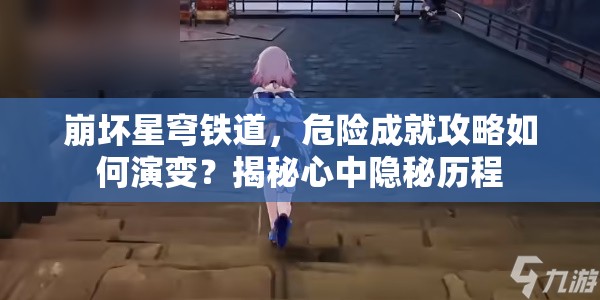 崩坏星穹铁道，危险成就攻略如何演变？揭秘心中隐秘历程
