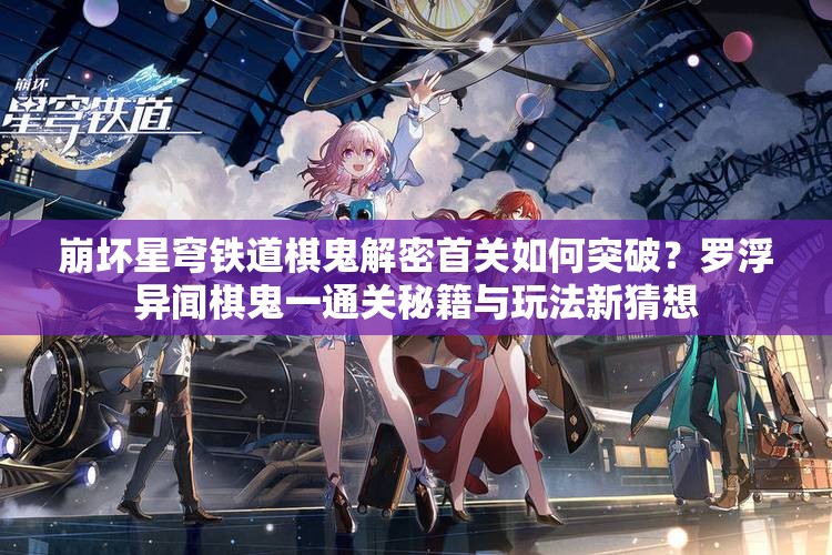 崩坏星穹铁道棋鬼解密首关如何突破？罗浮异闻棋鬼一通关秘籍与玩法新猜想