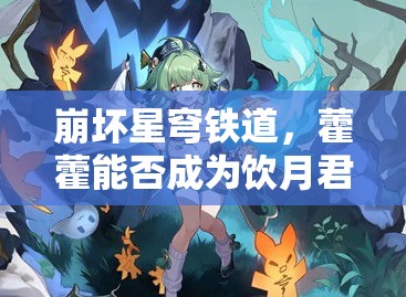 崩坏星穹铁道，藿藿能否成为饮月君的最强辅助？适配与配队揭秘