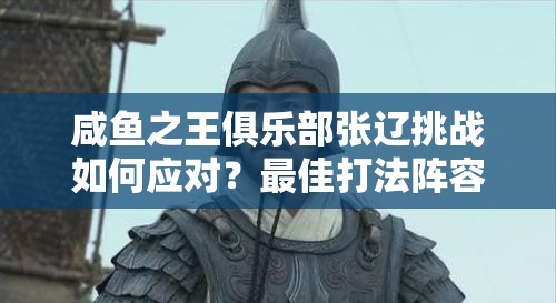 咸鱼之王俱乐部张辽挑战如何应对？最佳打法阵容与资源管理揭秘！