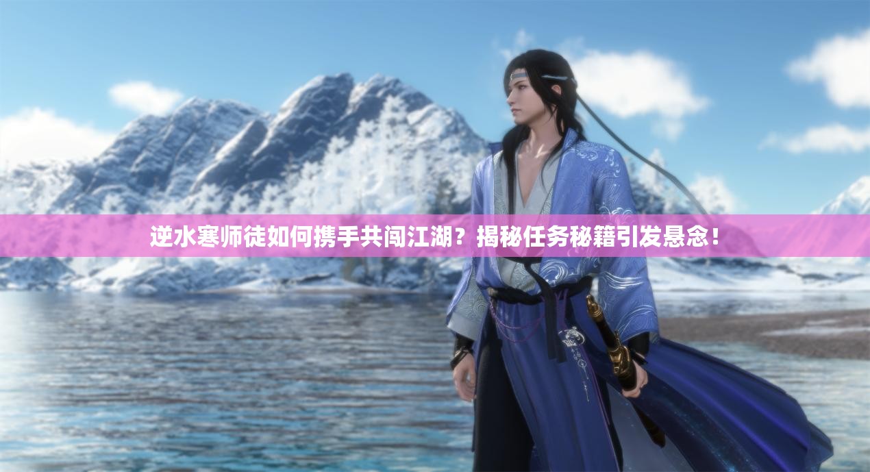 逆水寒师徒如何携手共闯江湖？揭秘任务秘籍引发悬念！