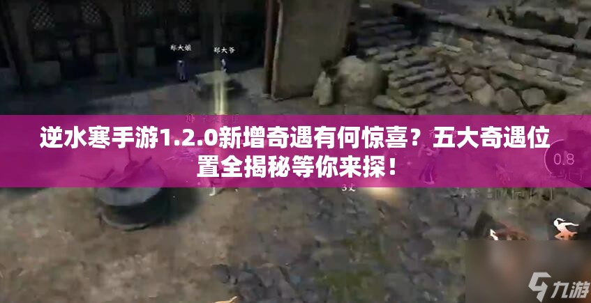 逆水寒手游1.2.0新增奇遇有何惊喜？五大奇遇位置全揭秘等你来探！