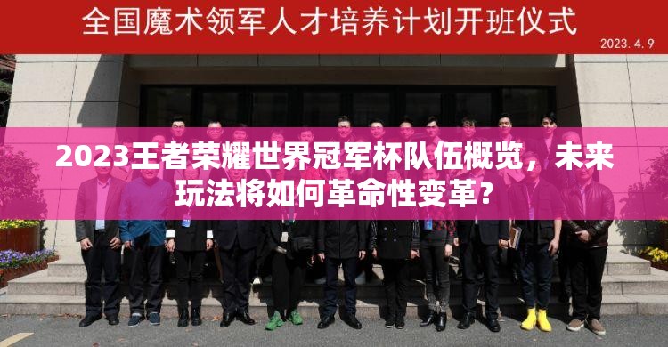 2023王者荣耀世界冠军杯队伍概览，未来玩法将如何革命性变革？