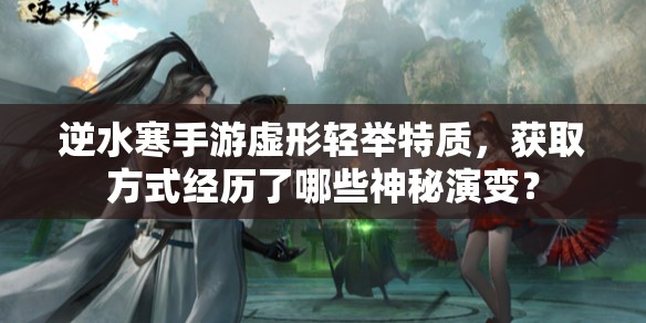 逆水寒手游虚形轻举特质，获取方式经历了哪些神秘演变？