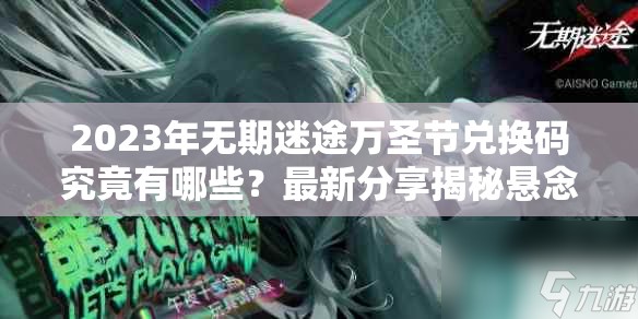 2023年无期迷途万圣节兑换码究竟有哪些？最新分享揭秘悬念！