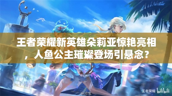 王者荣耀新英雄朵莉亚惊艳亮相，人鱼公主璀璨登场引悬念？