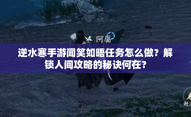 逆水寒手游闻笑如晤任务怎么做？解锁人间攻略的秘诀何在？