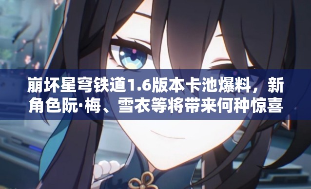 崩坏星穹铁道1.6版本卡池爆料，新角色阮·梅、雪衣等将带来何种惊喜？