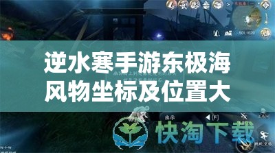 逆水寒手游东极海风物坐标及位置大全，90个风物都在哪？