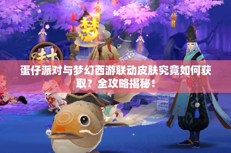 蛋仔派对与梦幻西游联动皮肤究竟如何获取？全攻略揭秘！