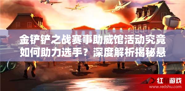 金铲铲之战赛事助威馆活动究竟如何助力选手？深度解析揭秘悬念！