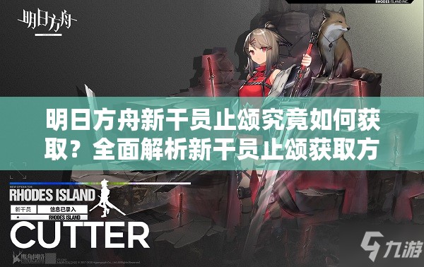 明日方舟新干员止颂究竟如何获取？全面解析新干员止颂获取方法