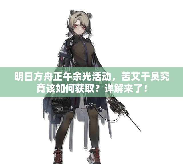 明日方舟正午余光活动，苦艾干员究竟该如何获取？详解来了！