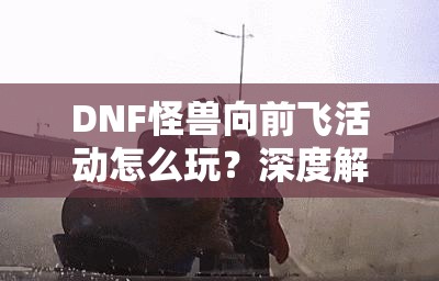 DNF怪兽向前飞活动怎么玩？深度解析玩法与资源管理策略揭秘