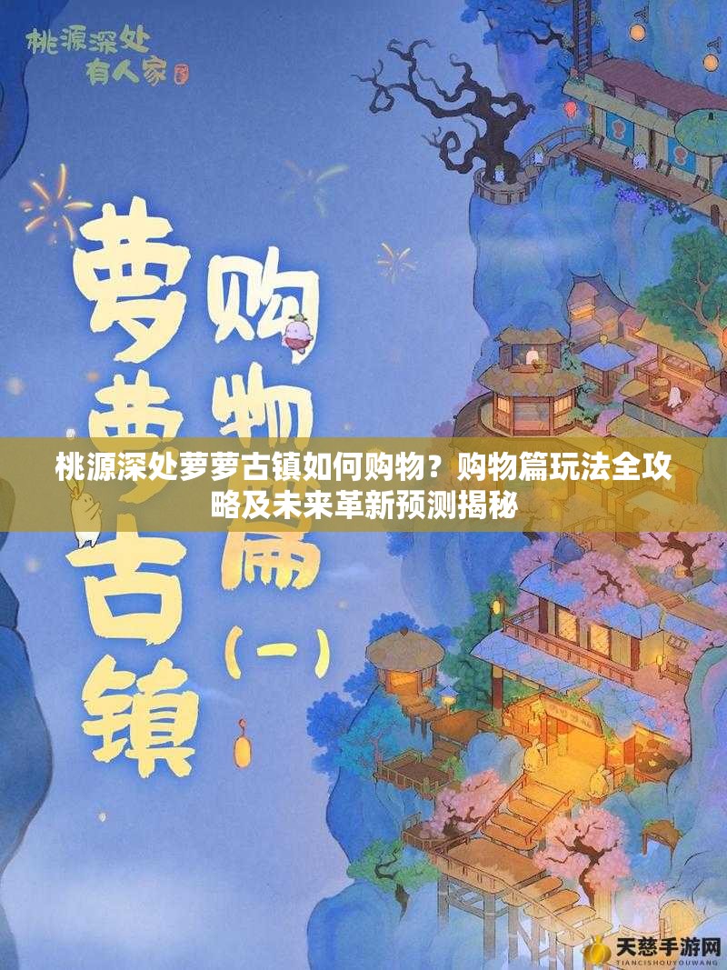桃源深处萝萝古镇如何购物？购物篇玩法全攻略及未来革新预测揭秘