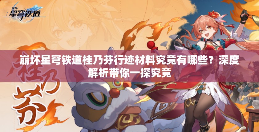 崩坏星穹铁道桂乃芬行迹材料究竟有哪些？深度解析带你一探究竟