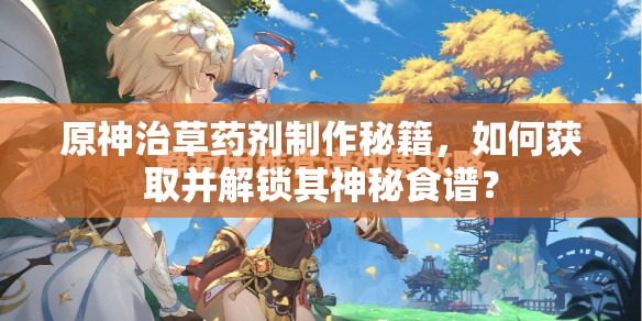 原神治草药剂制作秘籍，如何获取并解锁其神秘食谱？