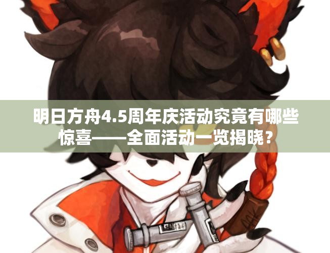 明日方舟4.5周年庆活动究竟有哪些惊喜——全面活动一览揭晓？