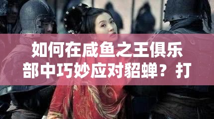 如何在咸鱼之王俱乐部中巧妙应对貂蝉？打法阵容推荐及攻略揭秘