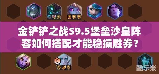 金铲铲之战S9.5堡垒沙皇阵容如何搭配才能稳操胜券？