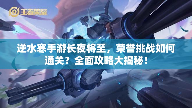 逆水寒手游长夜将至，荣誉挑战如何通关？全面攻略大揭秘！