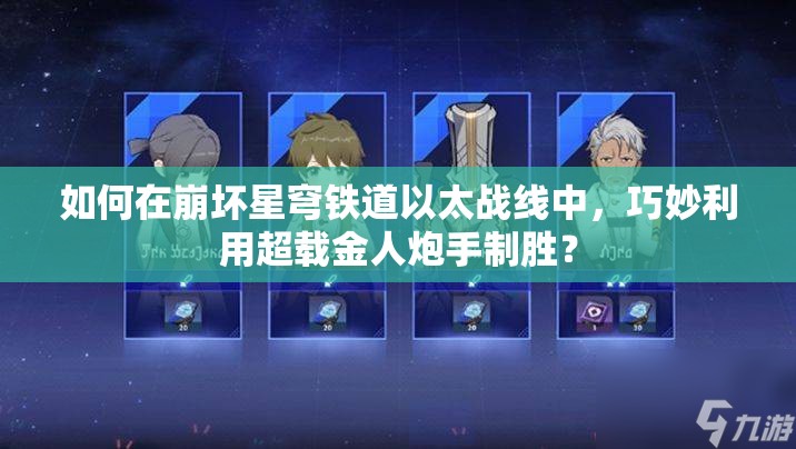 如何在崩坏星穹铁道以太战线中，巧妙利用超载金人炮手制胜？