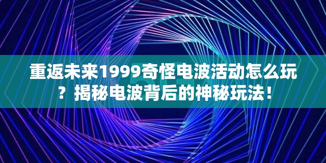 重返未来1999奇怪电波活动怎么玩？揭秘电波背后的神秘玩法！
